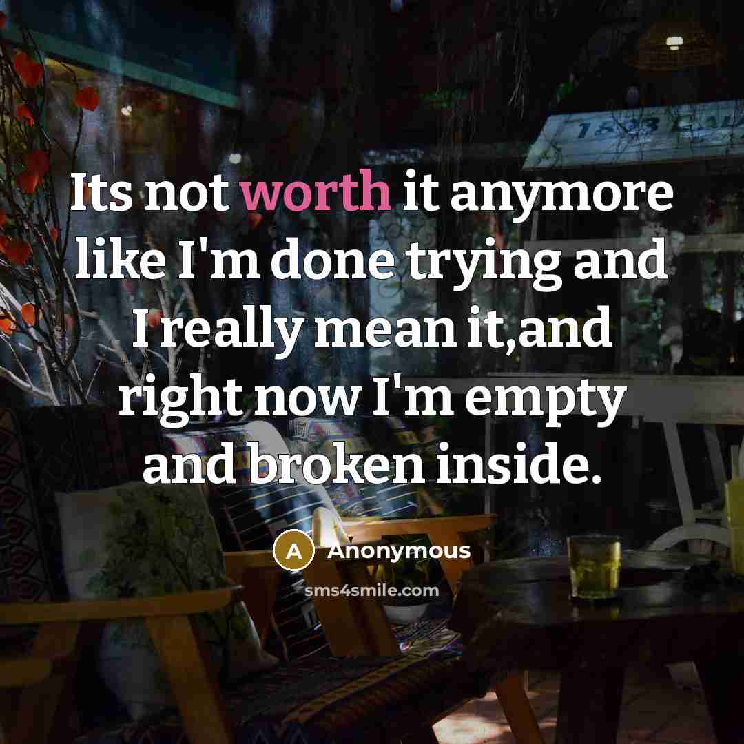 “Its not worth it anymore like I'm done trying and I really mean it,and right now I'm empty and broken inside.” quote by Anonymous