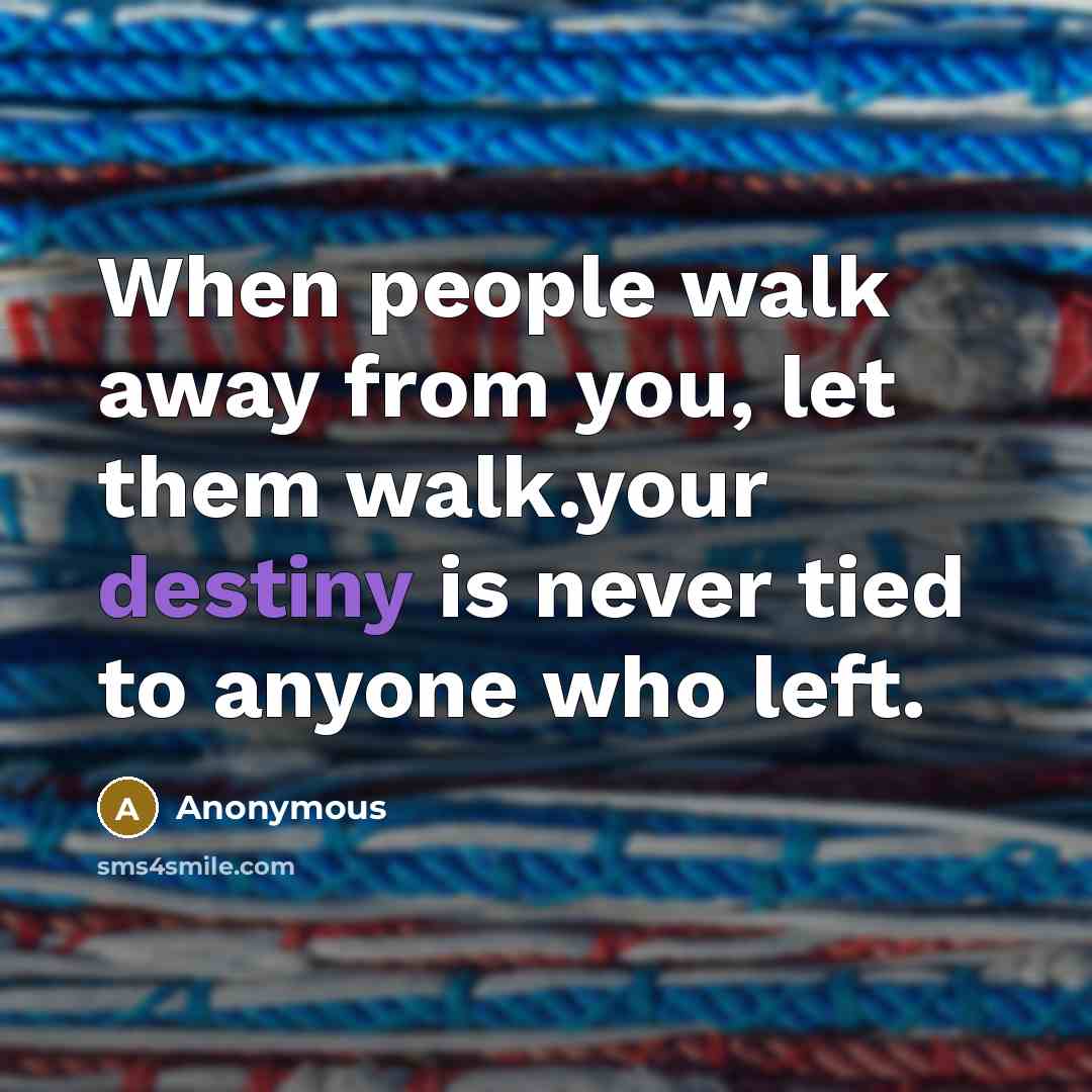 “When people walk away from you, let them walk.your destiny is never tied to anyone who left.” quote by Anonymous