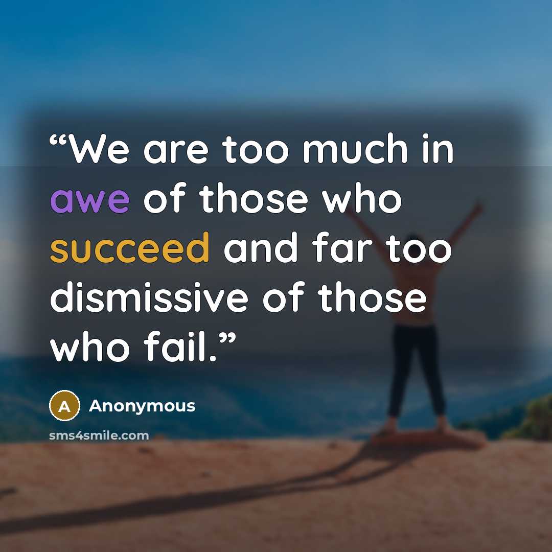 “We are too much in awe of those who succeed and far too dismissive of those who fail.” quote by Anonymous