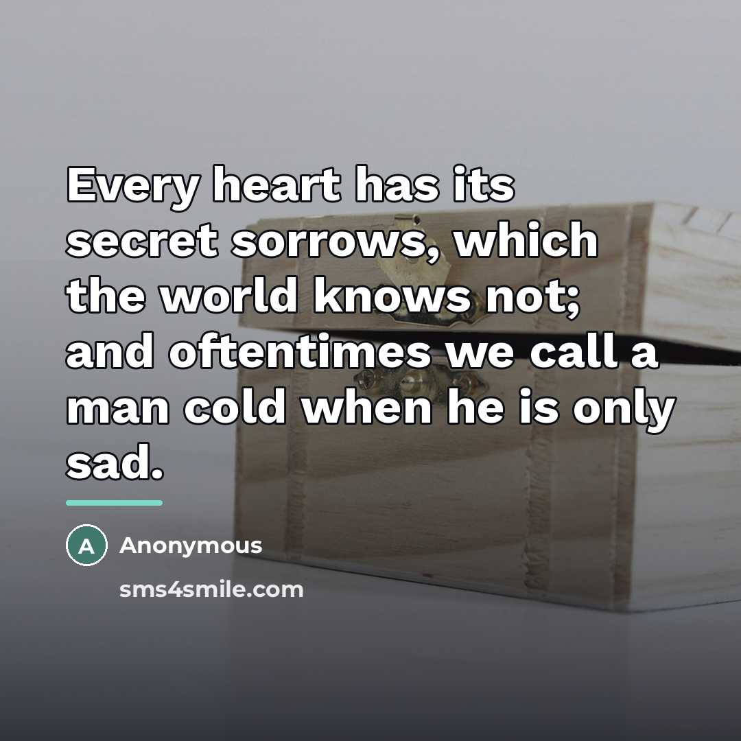 “Every heart has its secret sorrows, which the world knows…” quote by Anonymous