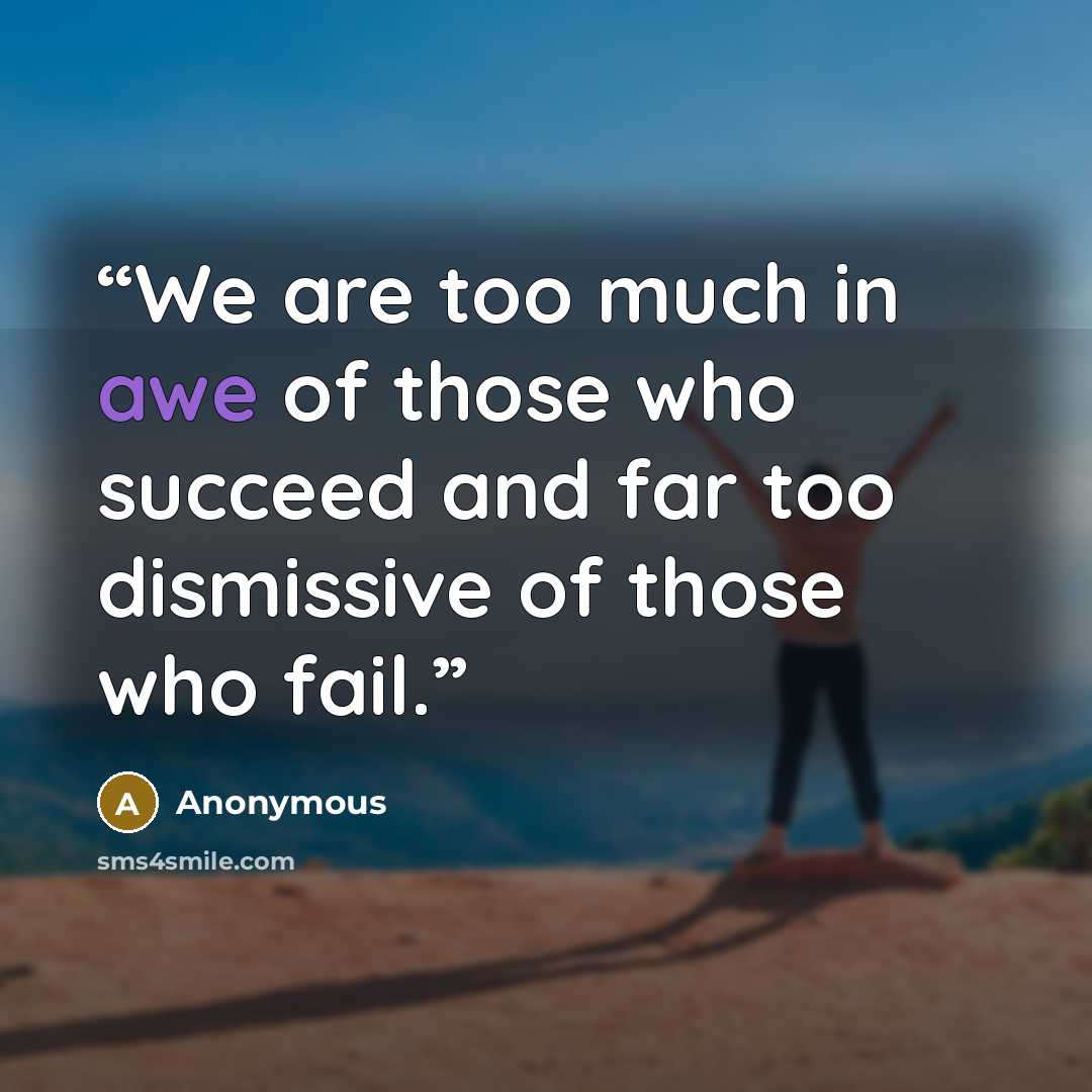 “We are too much in awe of those who succeed and far too dismissive of those who fail.” quote by Anonymous