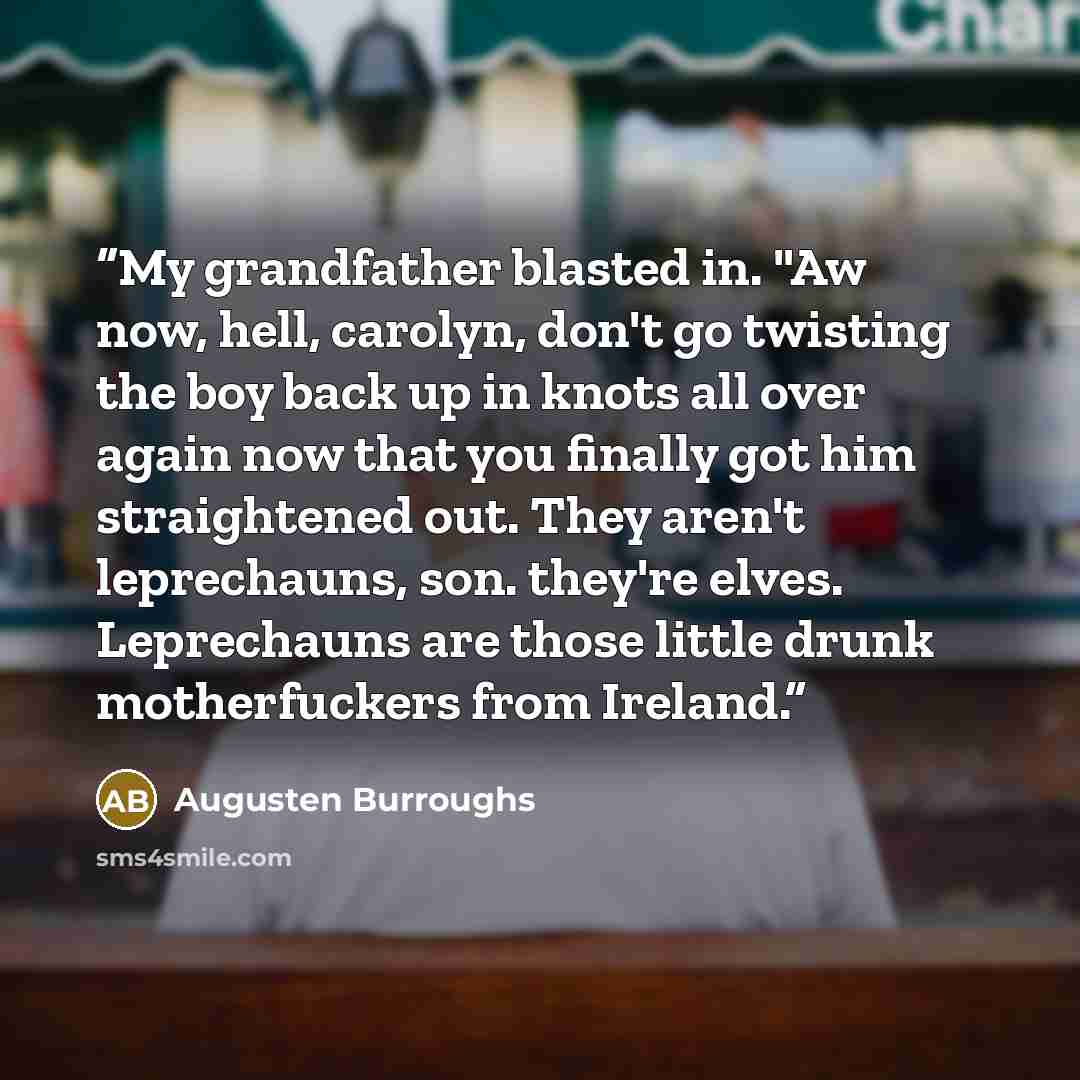 “My grandfather blasted in. "Aw now, hell, carolyn, don't go twisting the boy back up in knots all over again now that you finally got him straightened out. They aren't leprechauns, son. they're elves. Leprechauns are those little drunk motherfuckers from Ireland.” quote by Augusten Burroughs