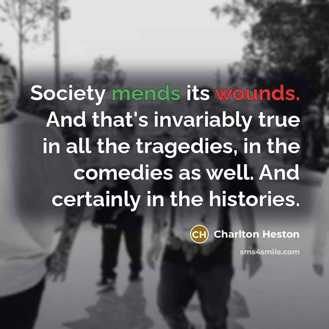 “Society mends its wounds. And that's invariably true in all the tragedies, in the comedies as well. And certainly in the histories.” quote by Charlton Heston