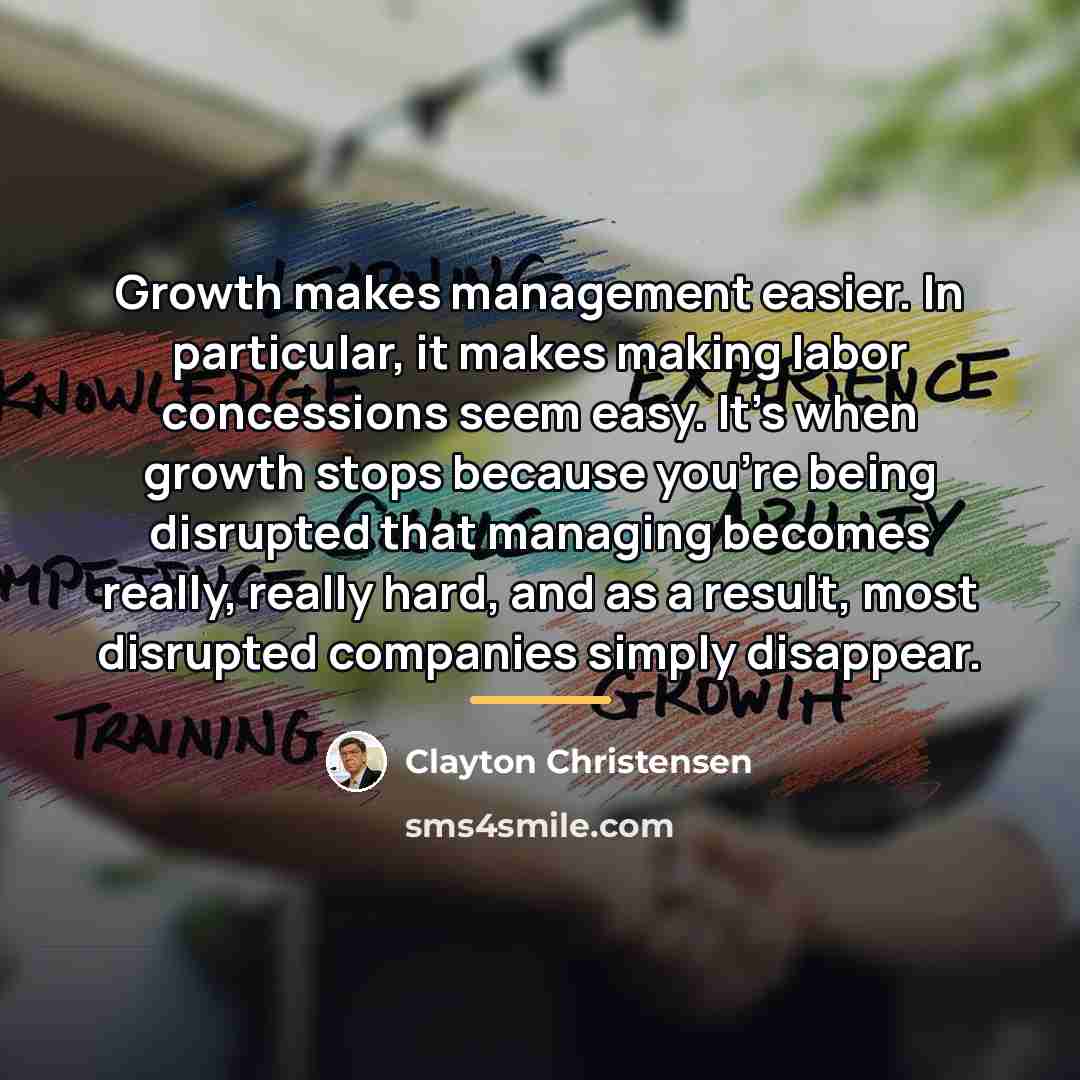 “Growth makes management easier. In particular, it makes making labor…” quote by Clayton Christensen