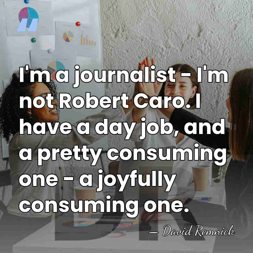 I'm a journalist - I'm not Robert Caro. I have a day&hellip; - David Remnick