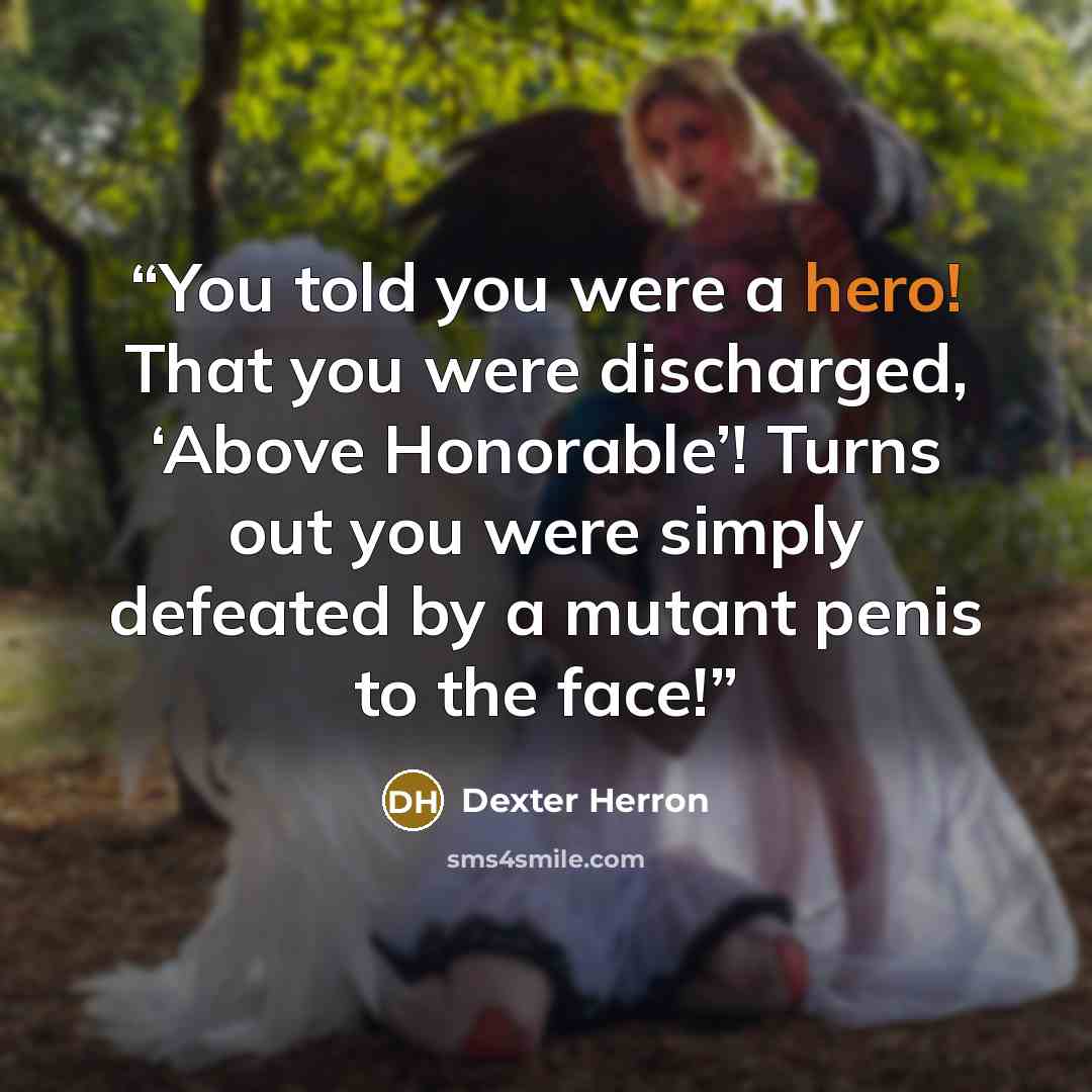 “You told you were a hero! That you were discharged, ‘Above Honorable’! Turns out you were simply defeated by a mutant penis to the face!” quote by Dexter Herron