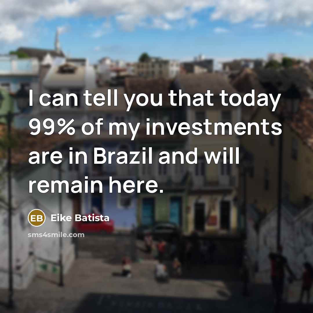 “I can tell you that today 99% of my investments…” quote by Eike Batista