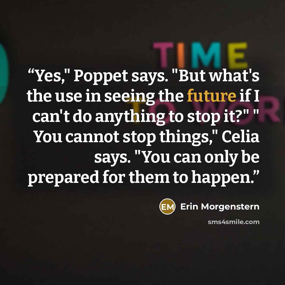“Yes," Poppet says. "But what's the use in seeing the future if I can't do anything to stop it?" " You cannot stop things," Celia says. "You can only be prepared for them to happen.” quote by Erin Morgenstern