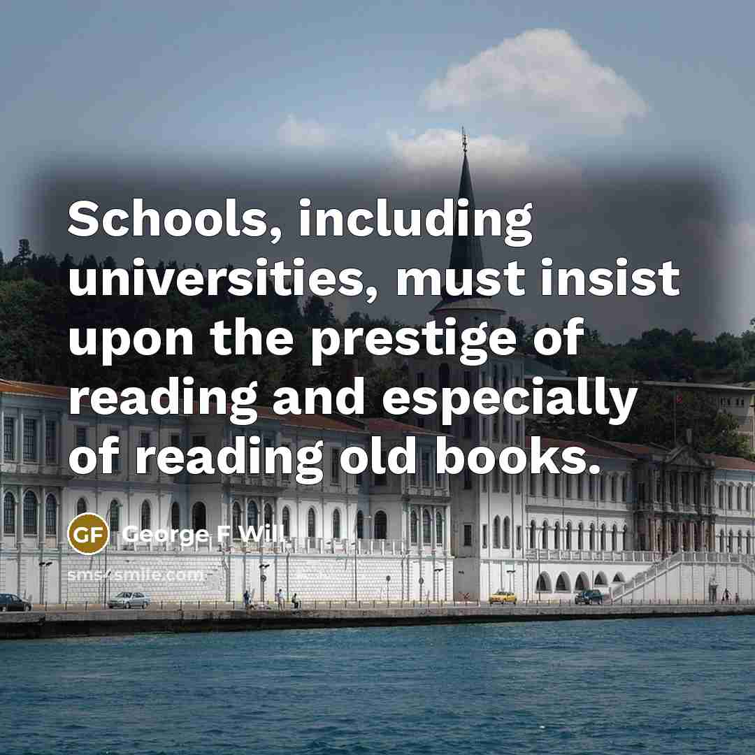 “Schools, including universities, must insist upon the prestige of reading…” quote by George F Will