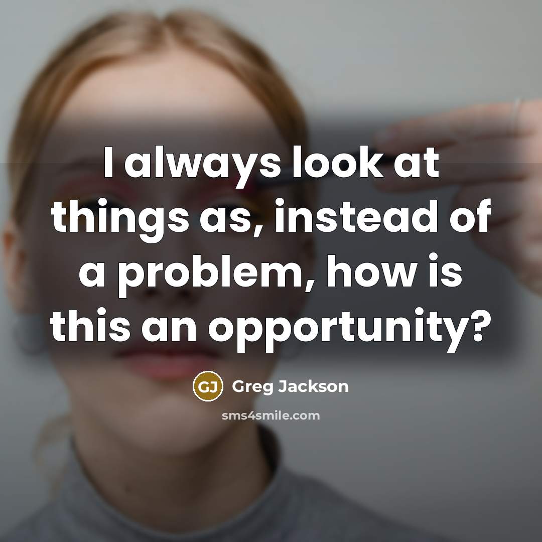 “I always look at things as, instead of a problem,…” quote by Greg Jackson
