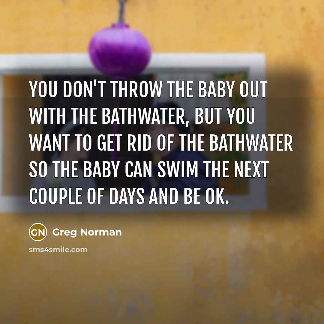 “You don't throw the baby out with the bathwater, but…” quote by Greg Norman