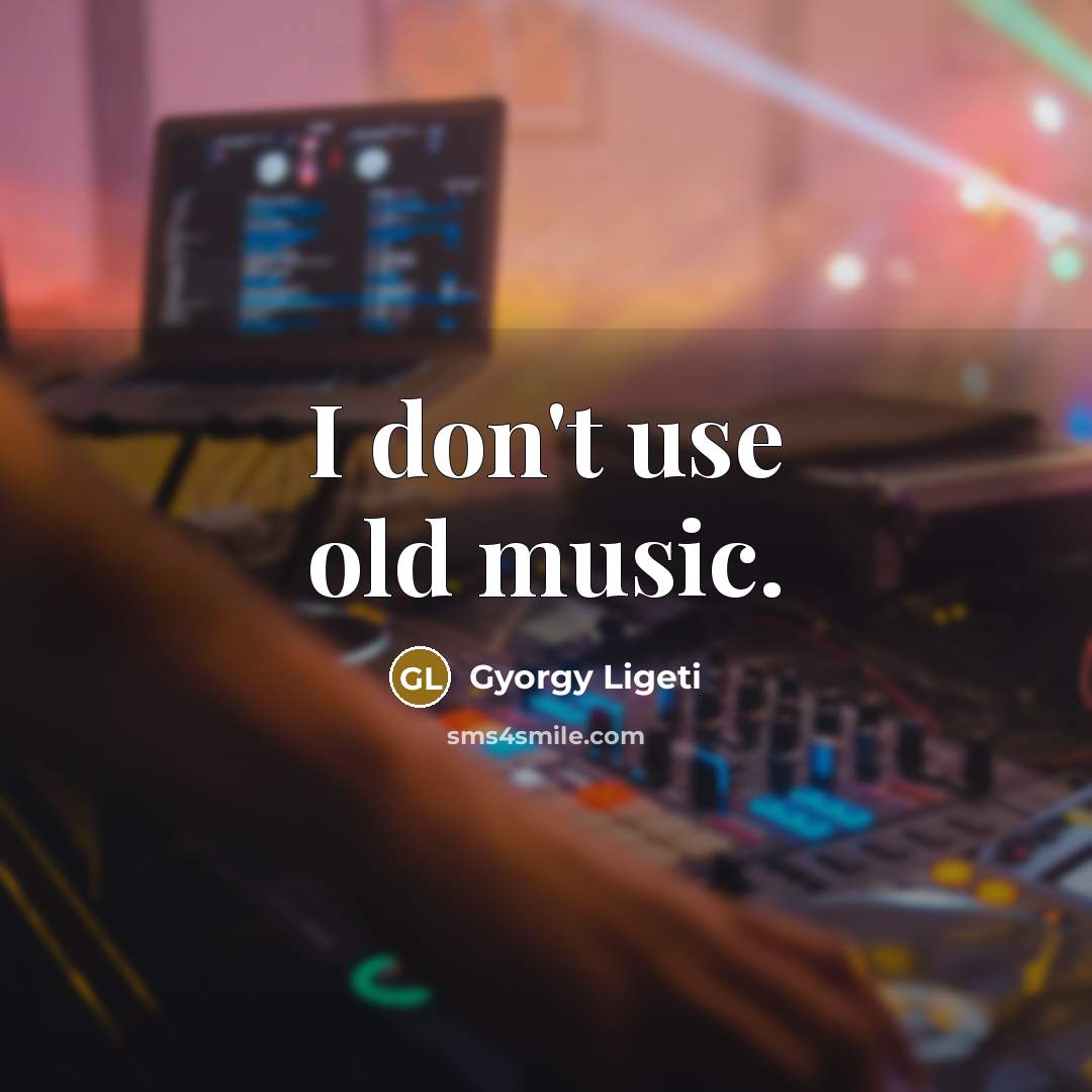 “I don't use old music.…” quote by Gyorgy Ligeti