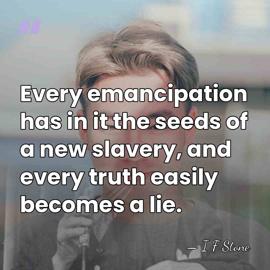 Every emancipation has in it the seeds of a new slavery, and&hellip; - I F Stone