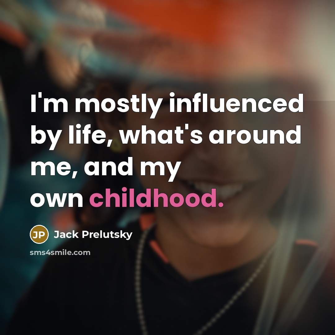 “I'm mostly influenced by life, what's around me, and my…” quote by Jack Prelutsky