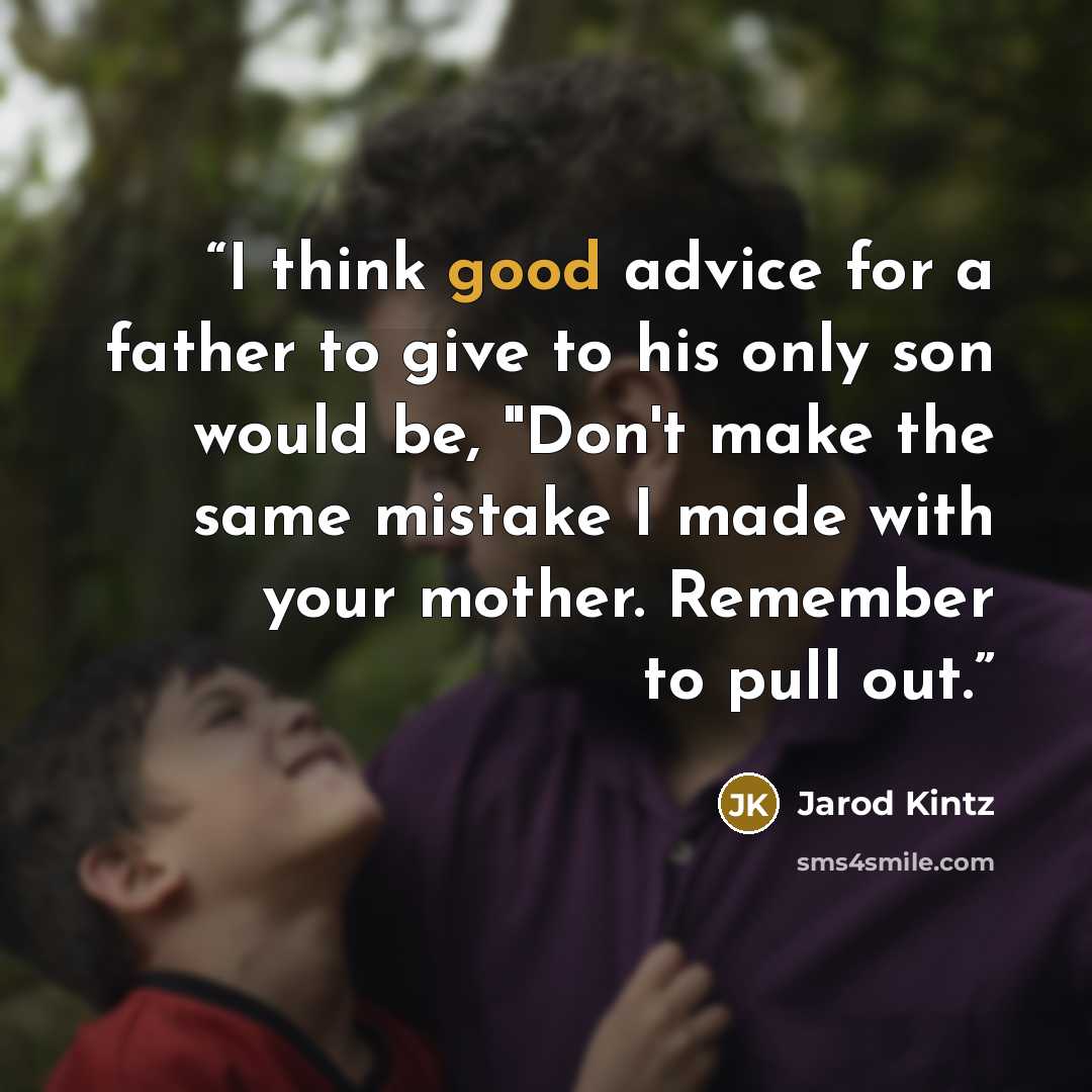 “I think good advice for a father to give to his only son would be, "Don't make the same mistake I made with your mother. Remember to pull out.” quote by Jarod Kintz
