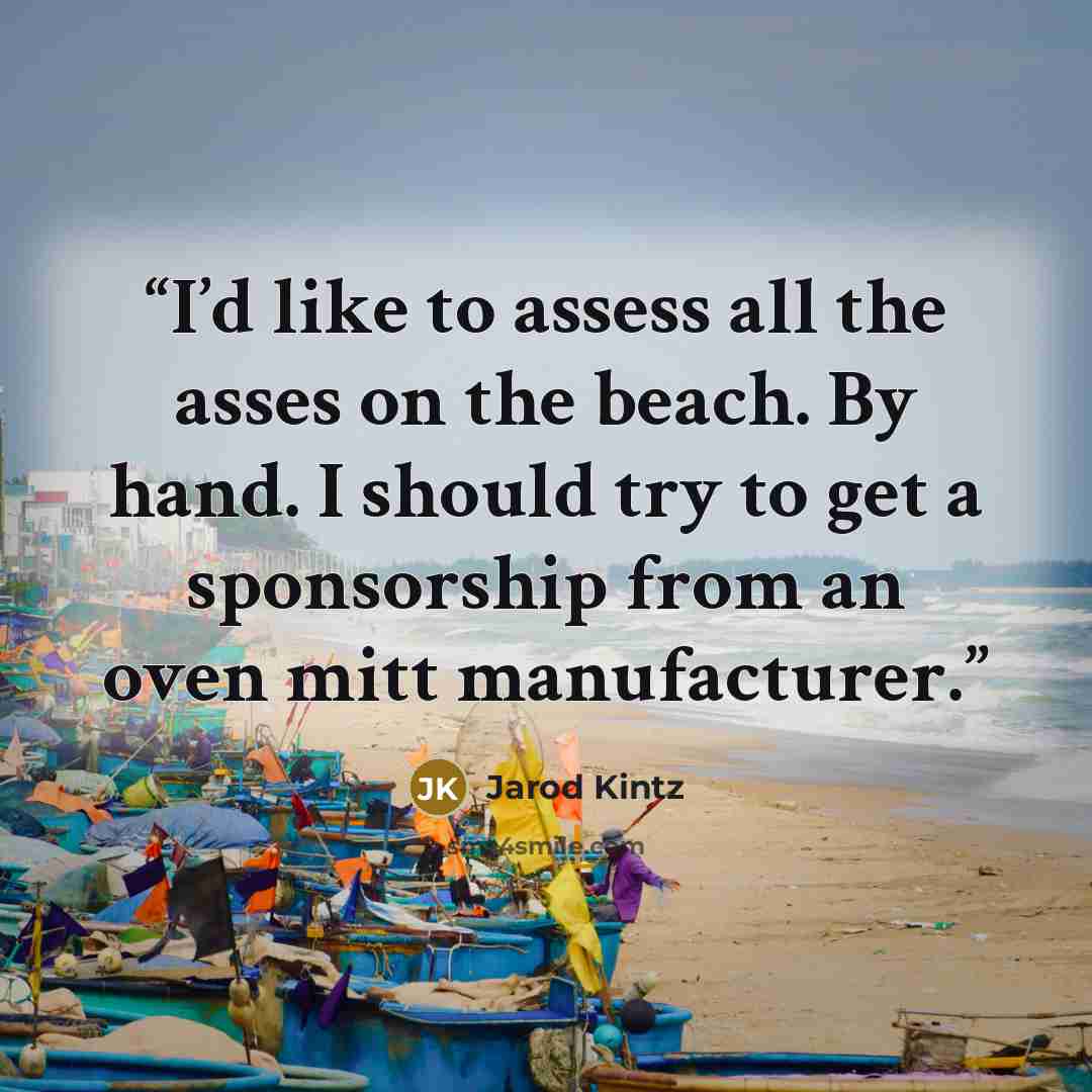 “I’d like to assess all the asses on the beach. By hand. I should try to get a sponsorship from an oven mitt manufacturer.” quote by Jarod Kintz