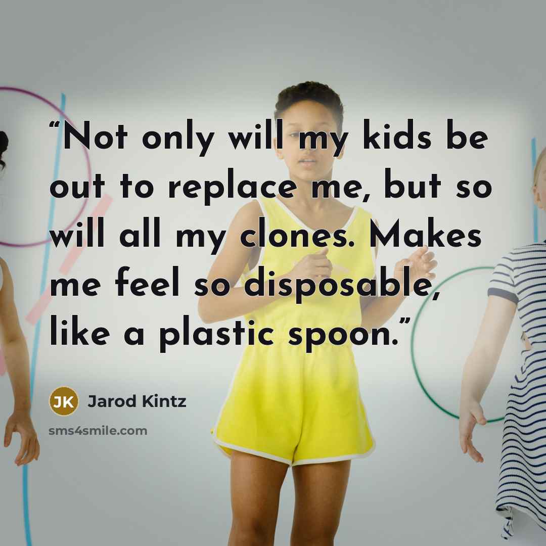 “Not only will my kids be out to replace me, but so will all my clones. Makes me feel so disposable, like a plastic spoon.” quote by Jarod Kintz