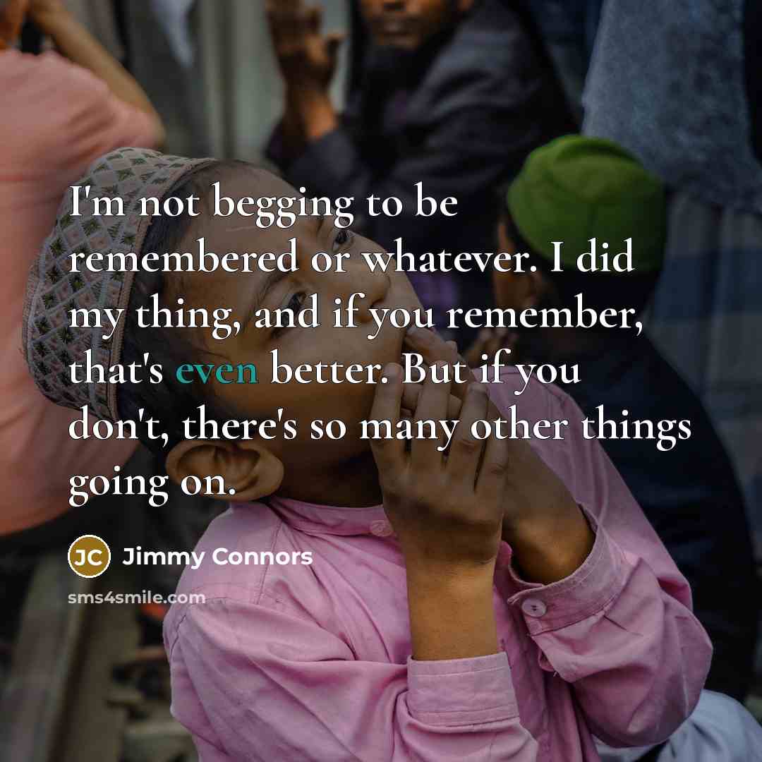 “I'm not begging to be remembered or whatever. I did…” quote by Jimmy Connors