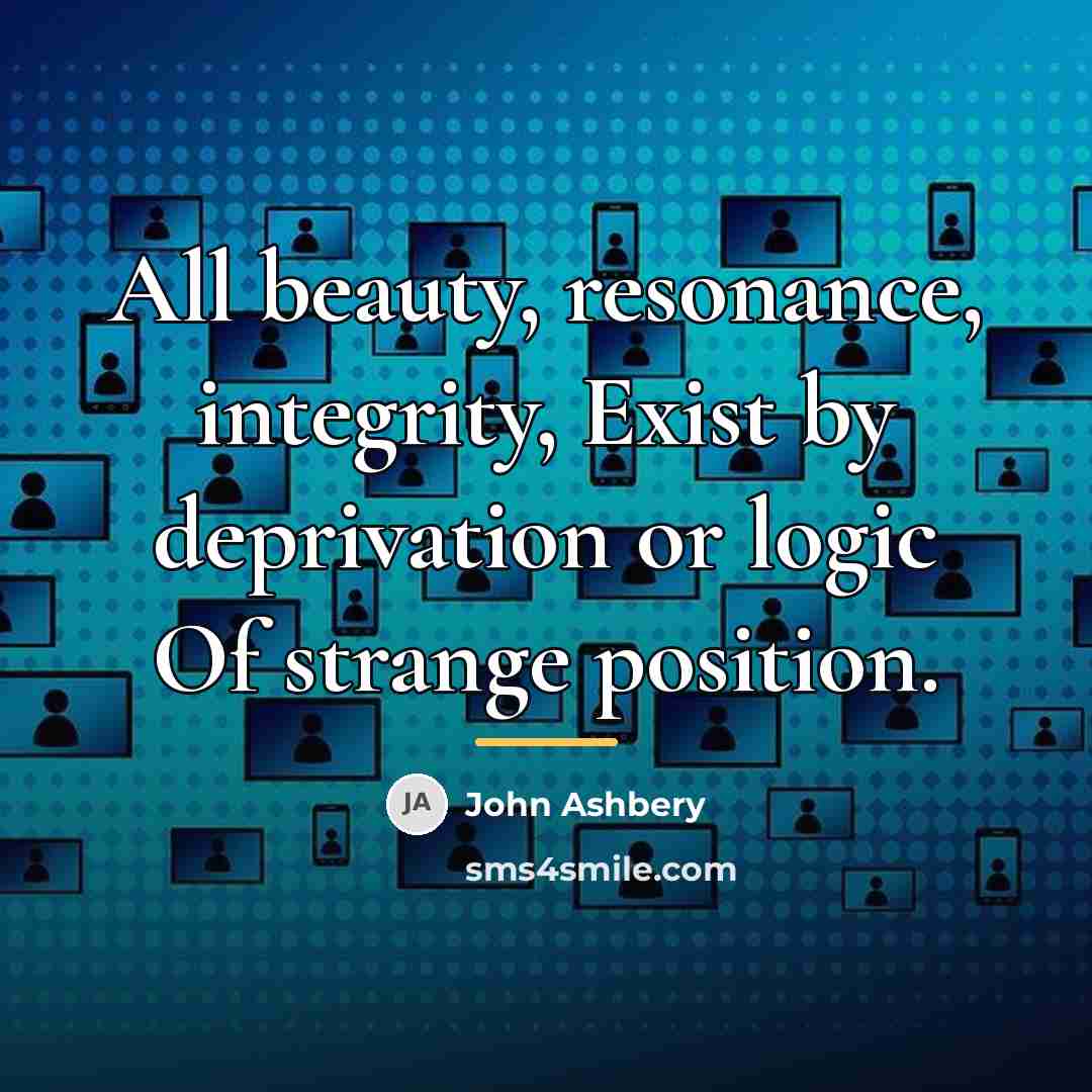 “All beauty, resonance, integrity, Exist by deprivation or logic Of…” quote by John Ashbery