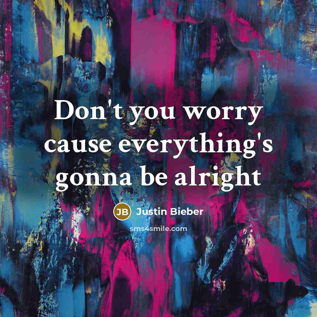“Don't you worry cause everything's gonna be alright…” quote by Justin Bieber