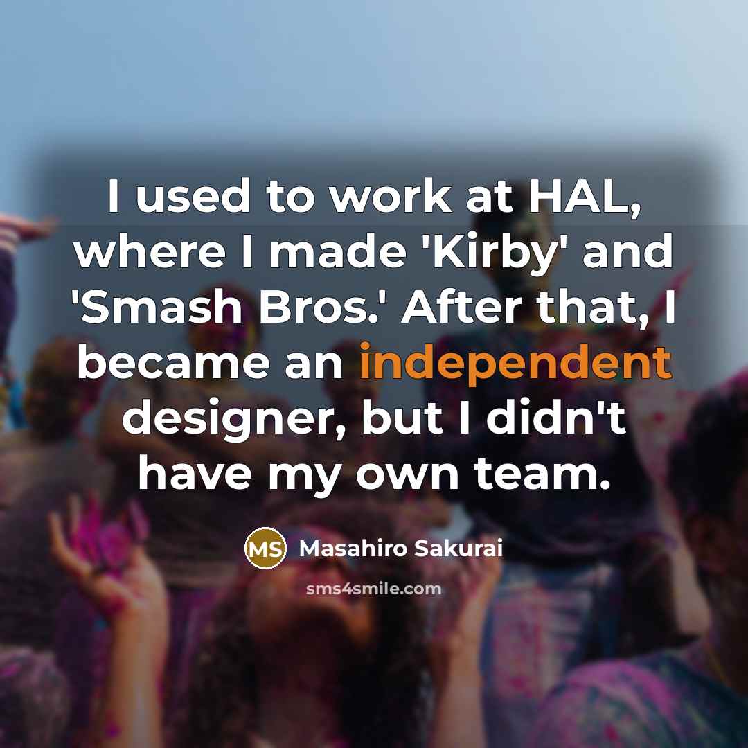 “I used to work at HAL, where I made 'Kirby' and 'Smash Bros.' After that, I became an independent designer, but I didn't have my own team.” quote by Masahiro Sakurai