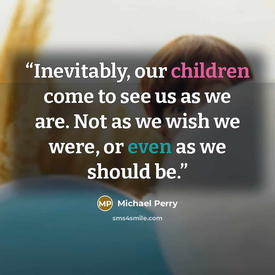 “Inevitably, our children come to see us as we are. Not as we wish we were, or even as we should be.” quote by Michael Perry