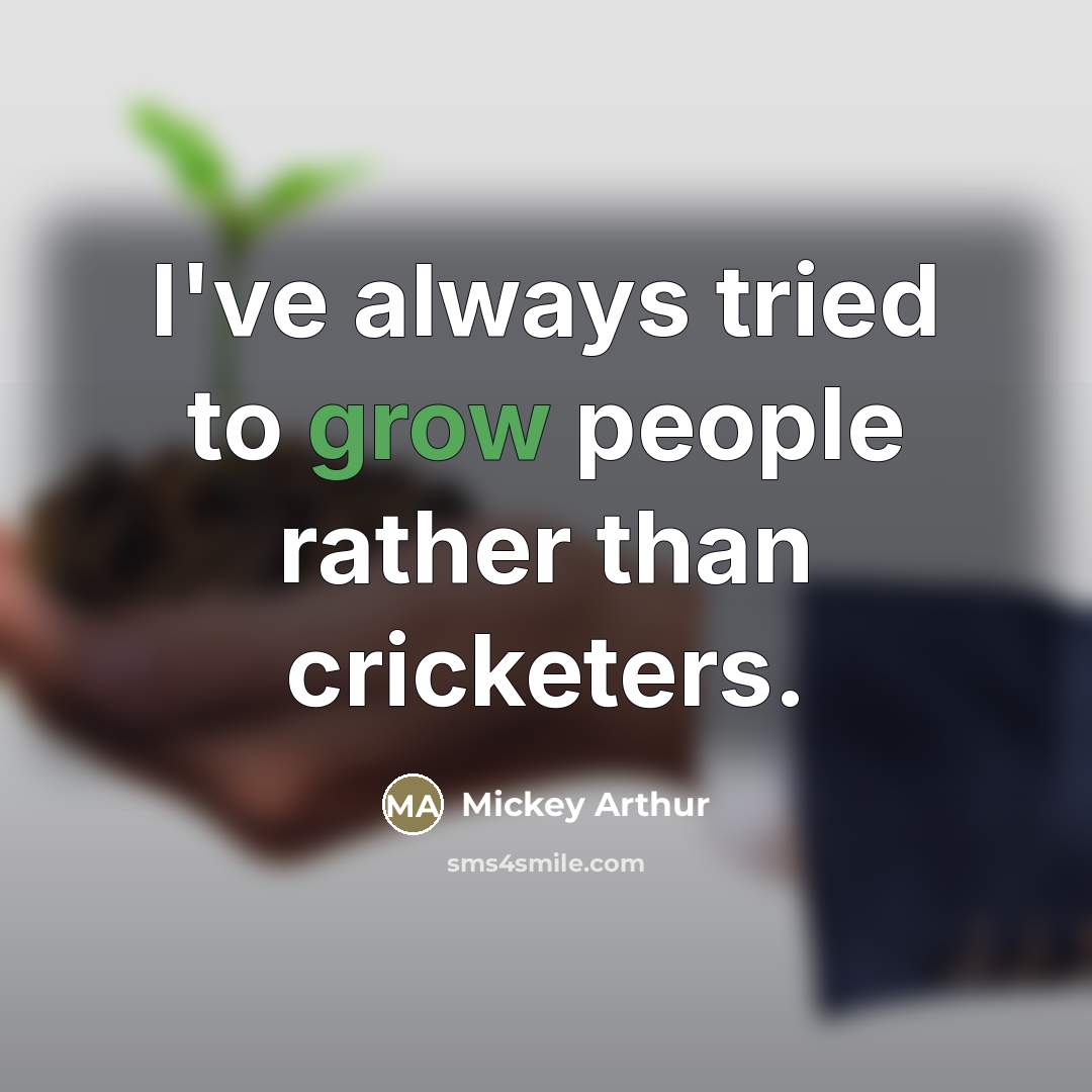 “I've always tried to grow people rather than cricketers.…” quote by Mickey Arthur