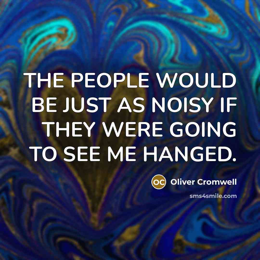 “THE PEOPLE WOULD BE JUST AS NOISY IF THEY WERE GOING TO SEE ME HANGED.” quote by Oliver Cromwell