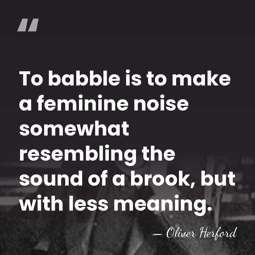 To babble is to make a feminine noise somewhat resembling the sound&hellip; - Oliver Herford