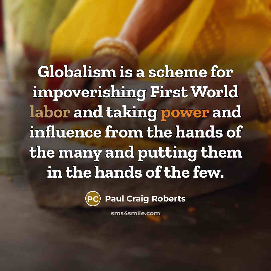 “Globalism is a scheme for impoverishing First World labor and taking power and influence from the hands of the many and putting them in the hands of the few.” quote by Paul Craig Roberts