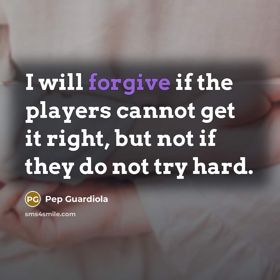 “I will forgive if the players cannot get it right, but not if they do not try hard.” quote by Pep Guardiola