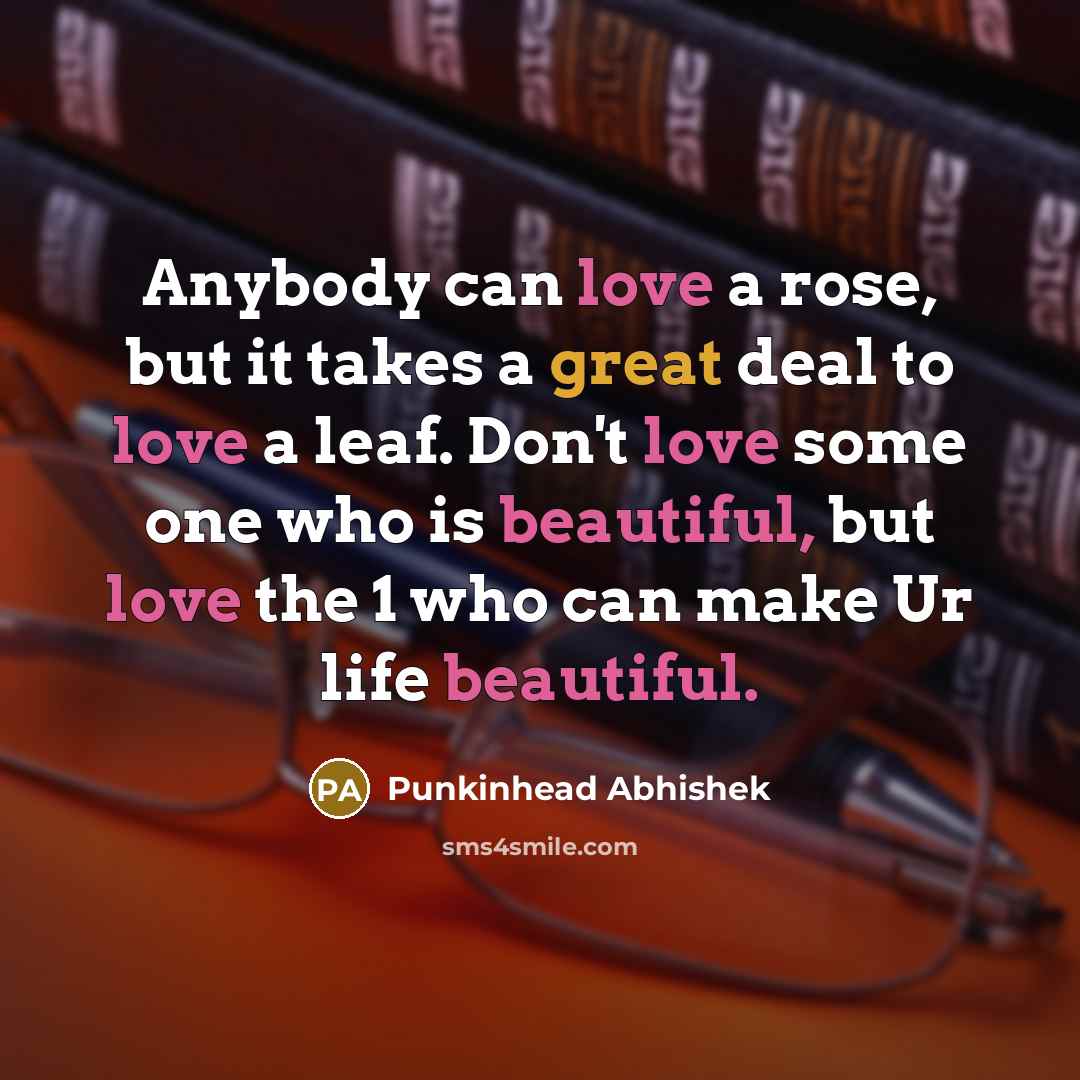 “Anybody can love a rose, but it takes a great deal to love a leaf. Don't love some one who is beautiful, but love the 1 who can make Ur life beautiful.” quote by Punkinhead Abhishek