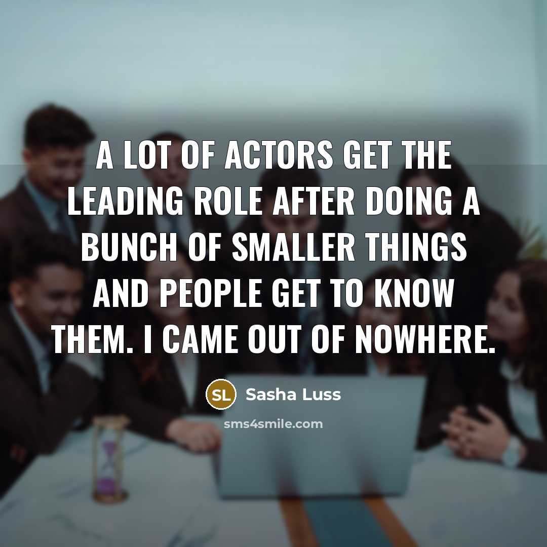 “A lot of actors get the leading role after doing a bunch of smaller things and people get to know them. I came out of nowhere.” quote by Sasha Luss