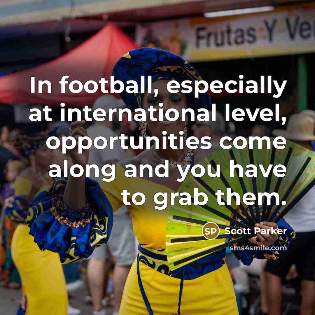 “In football, especially at international level, opportunities come along and…” quote by Scott Parker