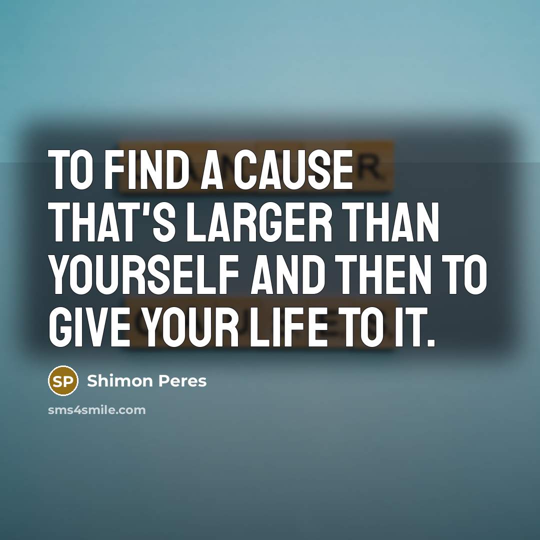 “To find a cause that's larger than yourself and then to give your life to it.” quote by Shimon Peres