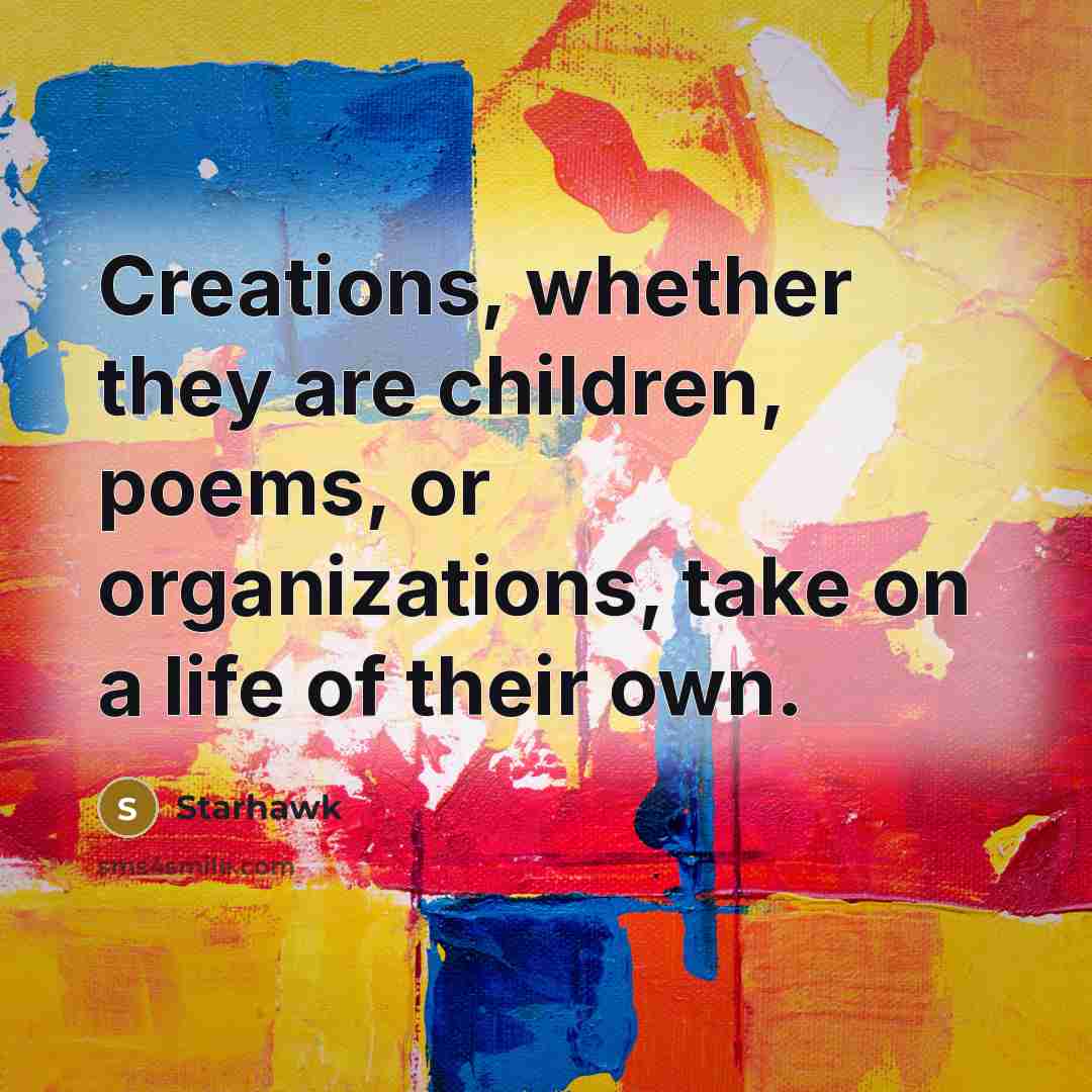 “Creations, whether they are children, poems, or organizations, take on…” quote by Starhawk
