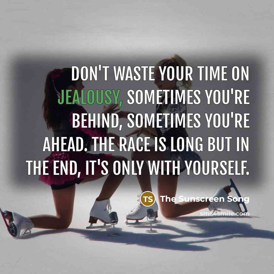 “Don't waste your time on jealousy, sometimes you're behind, sometimes you're ahead. The race is long but in the end, it's only with yourself.” quote by The Sunscreen Song