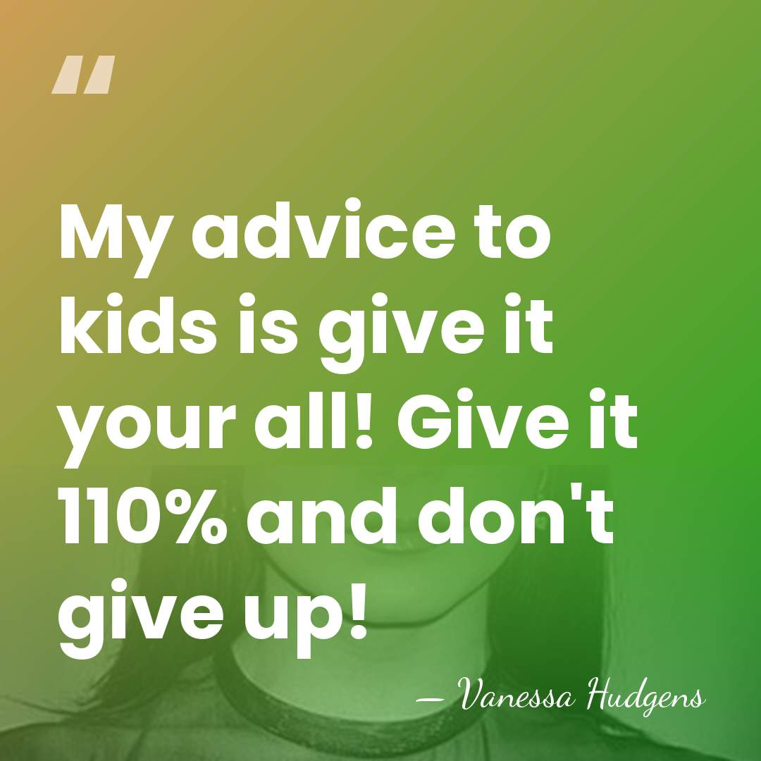 My advice to kids is give it your all! Give it 110%&hellip; - Vanessa Hudgens