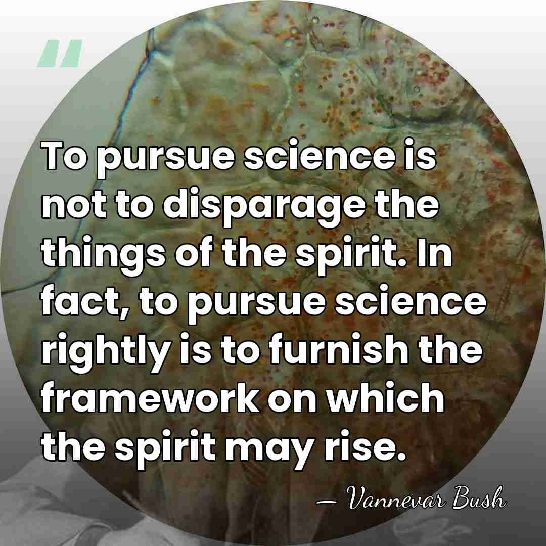 To pursue science is not to disparage the things of the spirit.&hellip; - Vannevar Bush