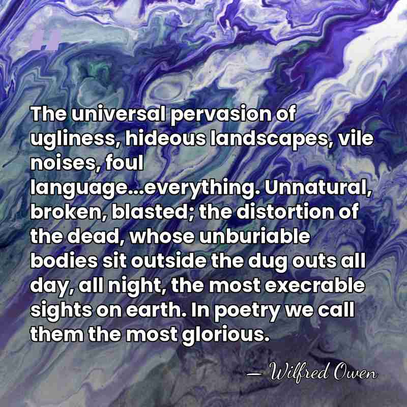The universal pervasion of ugliness, hideous landscapes, vile noises, foul language...everything. Unnatural,&hellip; - Wilfred Owen