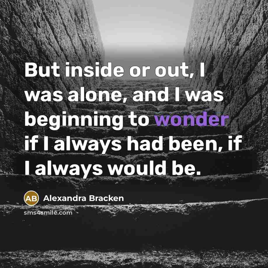 “But inside or out, I was alone, and I was beginning to wonder if I always had been, if I always would be.” quote by Alexandra Bracken