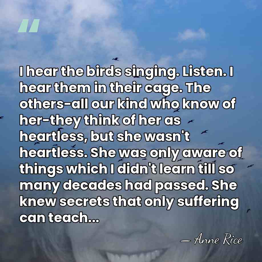 I hear the birds singing. Listen. I hear them in their cage.&hellip; - Anne Rice