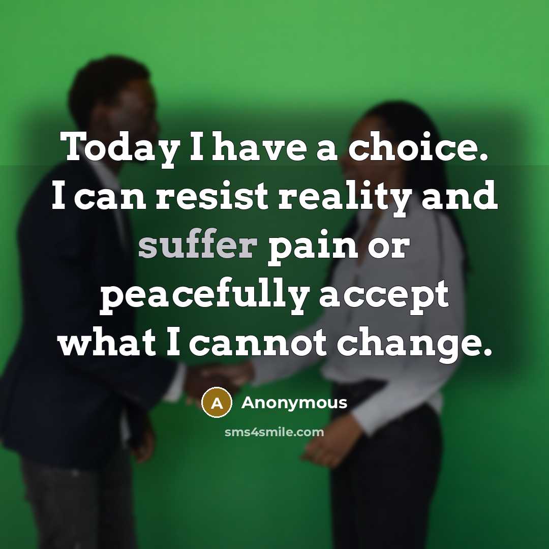“Today I have a choice. I can resist reality and suffer pain or peacefully accept what I cannot change.” quote by Anonymous