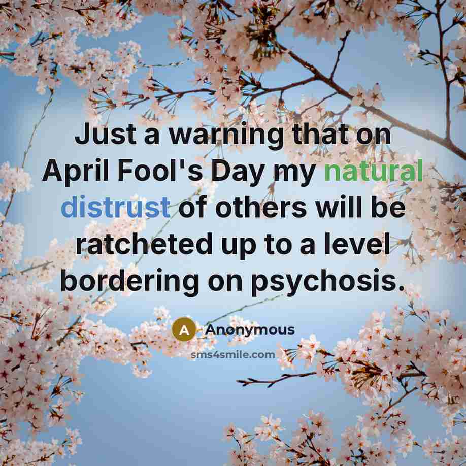 “Just a warning that on April Fool's Day my natural distrust of others will be ratcheted up to a level bordering on psychosis.” quote by Anonymous