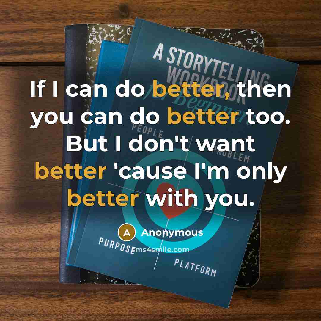 “If I can do better, then you can do better too. But I don't want better 'cause I'm only better with you.” quote by Anonymous