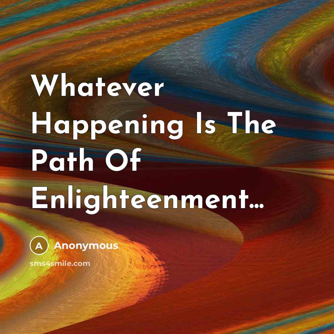 “Whatever Happening Is The Path Of Enlighteenment...” quote by Anonymous
