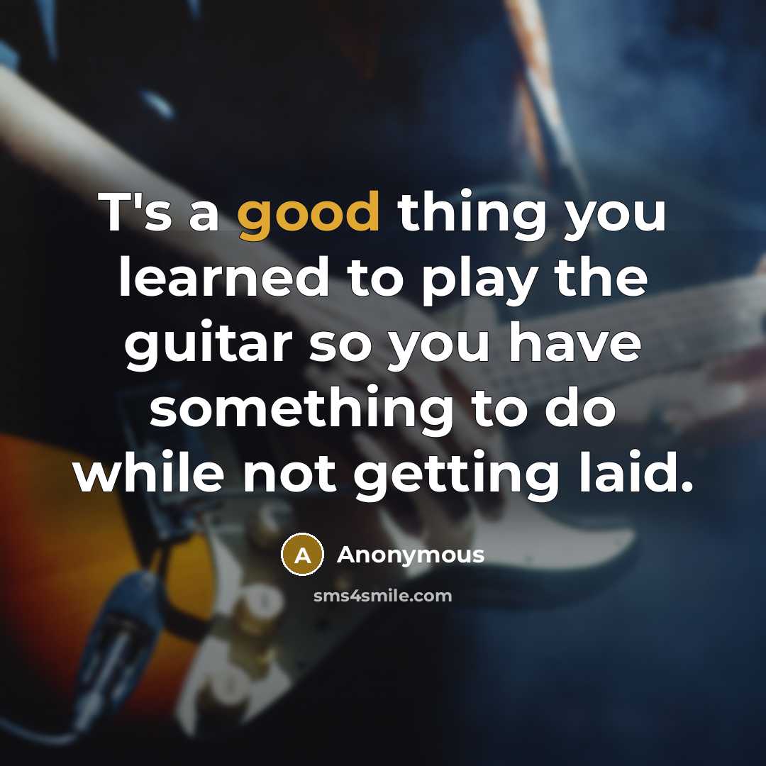 “T's a good thing you learned to play the guitar…” quote by Anonymous