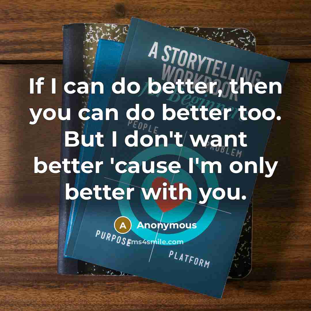 “If I can do better, then you can do better too. But I don't want better 'cause I'm only better with you.” quote by Anonymous
