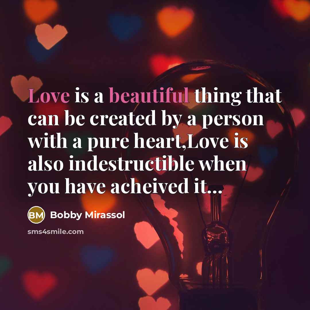 “Love is a beautiful thing that can be created by a person with a pure heart,Love is also indestructible when you have acheived it…” quote by Bobby Mirassol