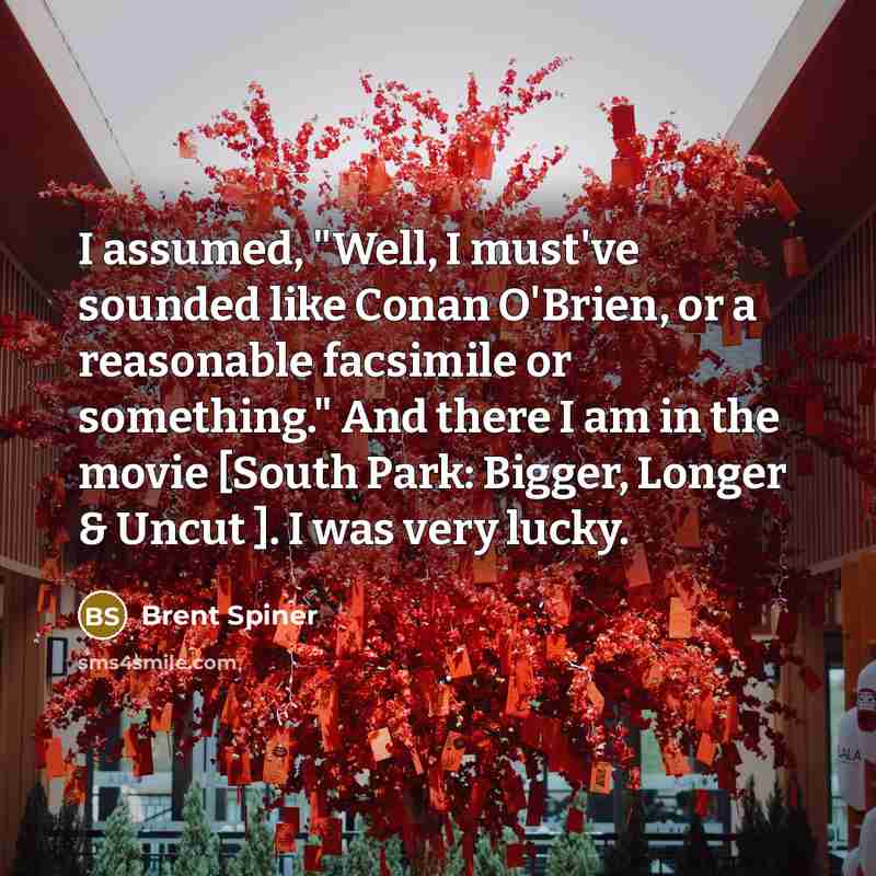 “I assumed, "Well, I must've sounded like Conan O'Brien, or a reasonable facsimile or something." And there I am in the movie [South Park: Bigger, Longer & Uncut ]. I was very lucky.” quote by Brent Spiner
